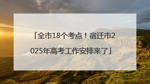 全市18个考点！宿迁市2025年高考工作安排来了