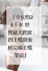 全长约26千米 世界最大跨度四主缆悬索桥完成主缆架设