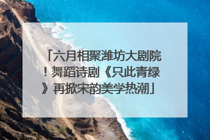 六月相聚潍坊大剧院！舞蹈诗剧《只此青绿》再掀宋韵美学热潮