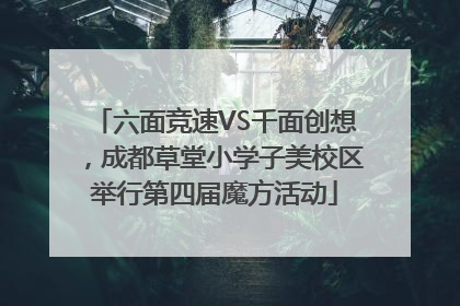 六面竞速VS千面创想，成都草堂小学子美校区举行第四届魔方活动