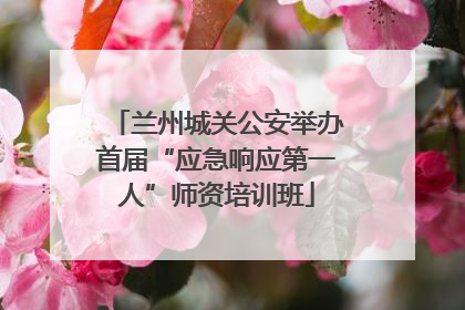 兰州城关公安举办首届“应急响应第一人”师资培训班