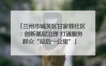 兰州市城关区甘家巷社区：创新基层治理 打通服务群众“最后一公里”