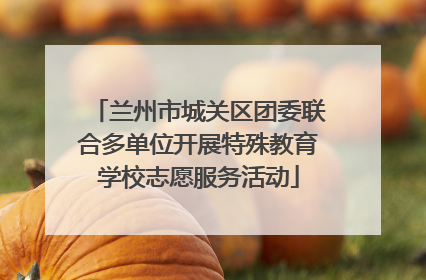 兰州市城关区团委联合多单位开展特殊教育学校志愿服务活动