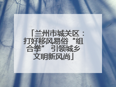 兰州市城关区：打好移风易俗“组合拳” 引领城乡文明新风尚