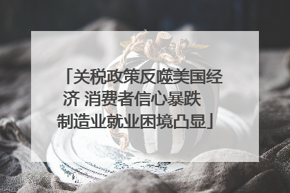 关税政策反噬美国经济 消费者信心暴跌 制造业就业困境凸显