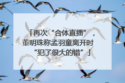 再次“合体直播”，董明珠称孟羽童离开时“犯了很大的错”