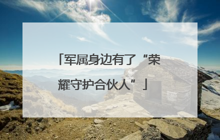 军属身边有了“荣耀守护合伙人”