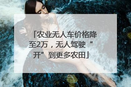 农业无人车价格降至2万，无人驾驶“开”到更多农田