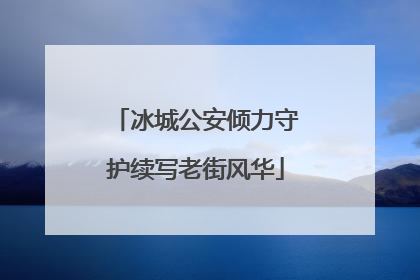 冰城公安倾力守护续写老街风华