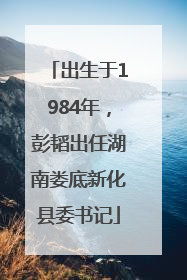 出生于1984年，彭韬出任湖南娄底新化县委书记