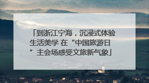 到浙江宁海，沉浸式体验生活美学 在“中国旅游日”主会场感受文旅新气象