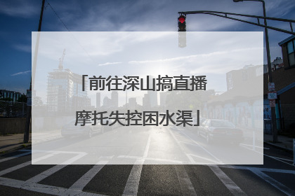 前往深山搞直播 摩托失控困水渠
