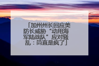 加州州长回应美防长威胁“动用海军陆战队”应对骚乱：简直是疯了