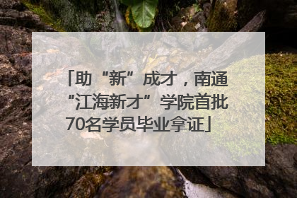 助“新”成才，南通“江海新才”学院首批70名学员毕业拿证