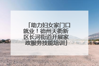 助力妇女家门口就业！德州天衢新区长河街道开展家政服务技能培训