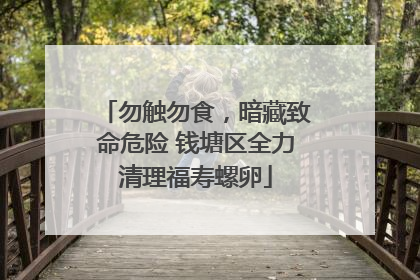 勿触勿食，暗藏致命危险 钱塘区全力清理福寿螺卵