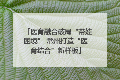医育融合破局“带娃困境” 常州打造“医育结合”新样板