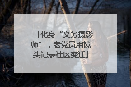 化身“义务摄影师”，老党员用镜头记录社区变迁