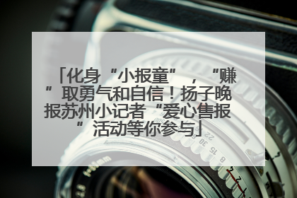 化身“小报童”，“赚”取勇气和自信！扬子晚报苏州小记者“爱心售报”活动等你参与