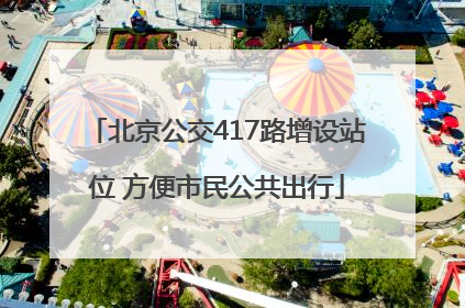 北京公交417路增设站位 方便市民公共出行