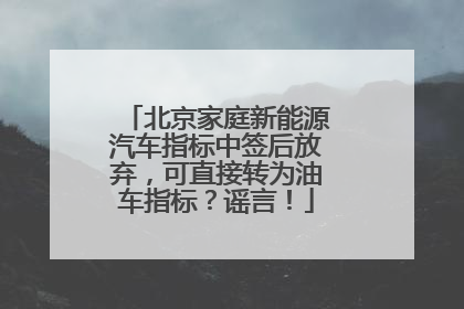 北京家庭新能源汽车指标中签后放弃，可直接转为油车指标？谣言！