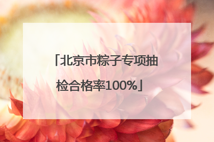 北京市粽子专项抽检合格率100%