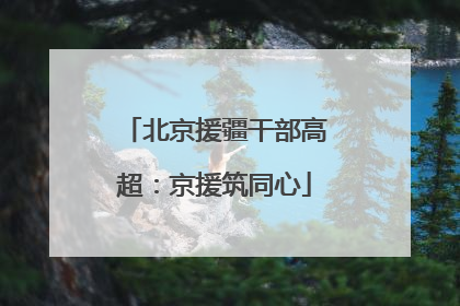 北京援疆干部高超：京援筑同心