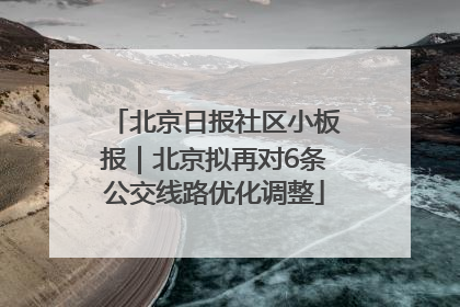 北京日报社区小板报｜北京拟再对6条公交线路优化调整