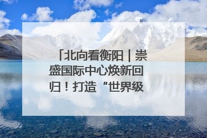 北向看衡阳｜崇盛国际中心焕新回归！打造“世界级美食主题公园”