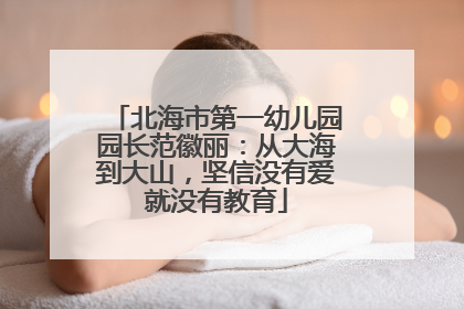 北海市第一幼儿园园长范徽丽：从大海到大山，坚信没有爱就没有教育