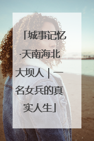 城事记忆·天南海北大坝人｜一名女兵的真实人生