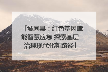 城固县：红色基因赋能智慧应急 探索基层治理现代化新路径