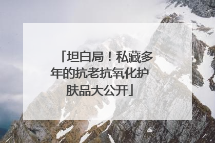 坦白局！私藏多年的抗老抗氧化护肤品大公开
