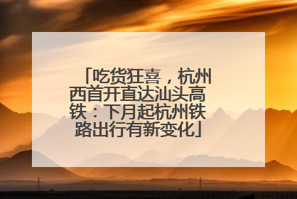 吃货狂喜，杭州西首开直达汕头高铁：下月起杭州铁路出行有新变化