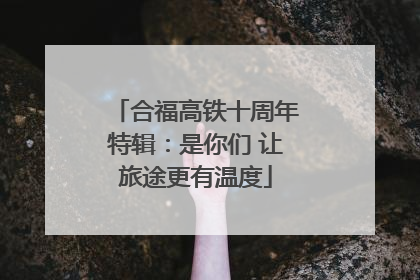 合福高铁十周年特辑：是你们 让旅途更有温度