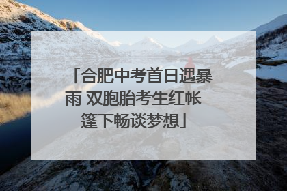 合肥中考首日遇暴雨 双胞胎考生红帐篷下畅谈梦想