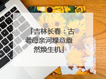 吉林长春：古老母亲河绿意盎然焕生机