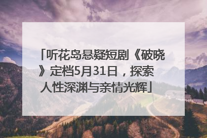 听花岛悬疑短剧《破晓》定档5月31日，探索人性深渊与亲情光辉