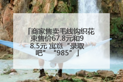 商家售卖毛线钩织花束售价67.8元和98.5元 寓意“录取吧”“985”