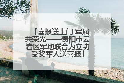 喜报送上门 军属共荣光——贵阳市云岩区军地联合为立功受奖军人送喜报