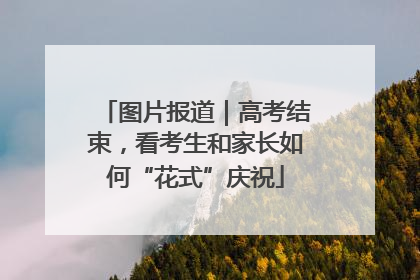 图片报道｜高考结束，看考生和家长如何“花式”庆祝