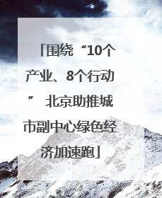 围绕“10个产业、8个行动” 北京助推城市副中心绿色经济加速跑