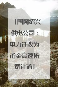 国网绍兴供电公司：电力迁改为甬金高速拓宽让道
