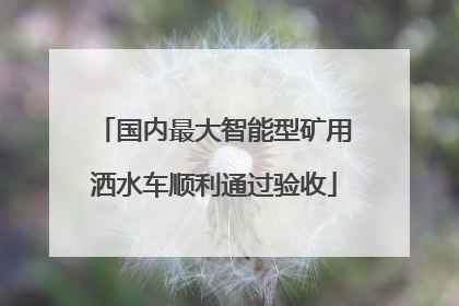 国内最大智能型矿用洒水车顺利通过验收