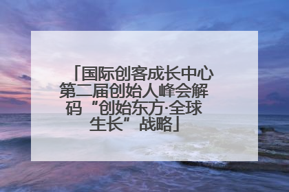 国际创客成长中心第二届创始人峰会解码“创始东方·全球生长”战略