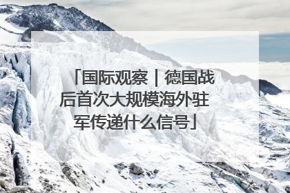 国际观察｜德国战后首次大规模海外驻军传递什么信号