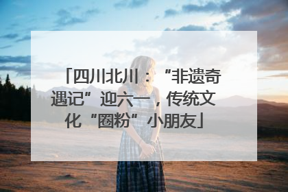 四川北川：“非遗奇遇记”迎六一，传统文化“圈粉”小朋友