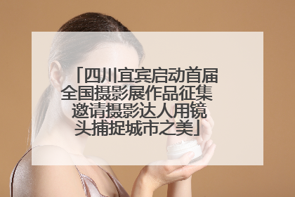 四川宜宾启动首届全国摄影展作品征集 邀请摄影达人用镜头捕捉城市之美
