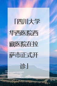 四川大学华西医院西藏医院在拉萨市正式开诊