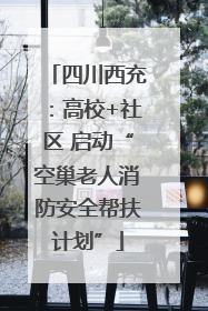 四川西充：高校+社区 启动“空巢老人消防安全帮扶计划”